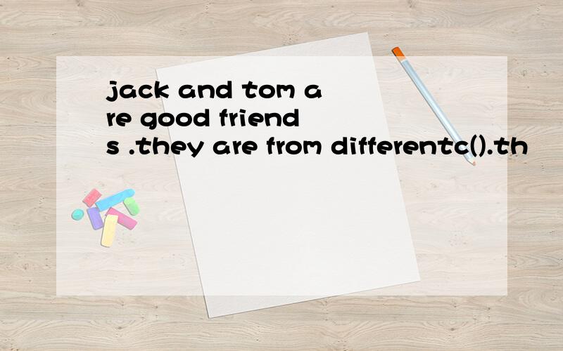 jack and tom are good friends .they are from differentc().th