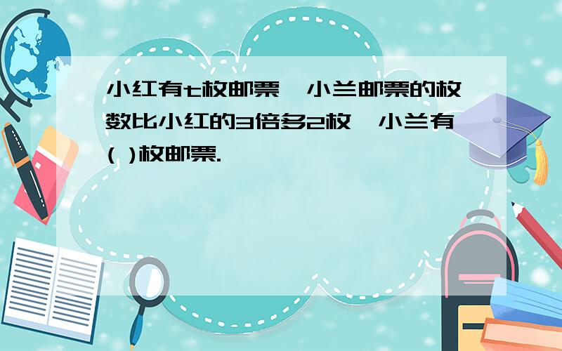 小红有t枚邮票,小兰邮票的枚数比小红的3倍多2枚,小兰有( )枚邮票.