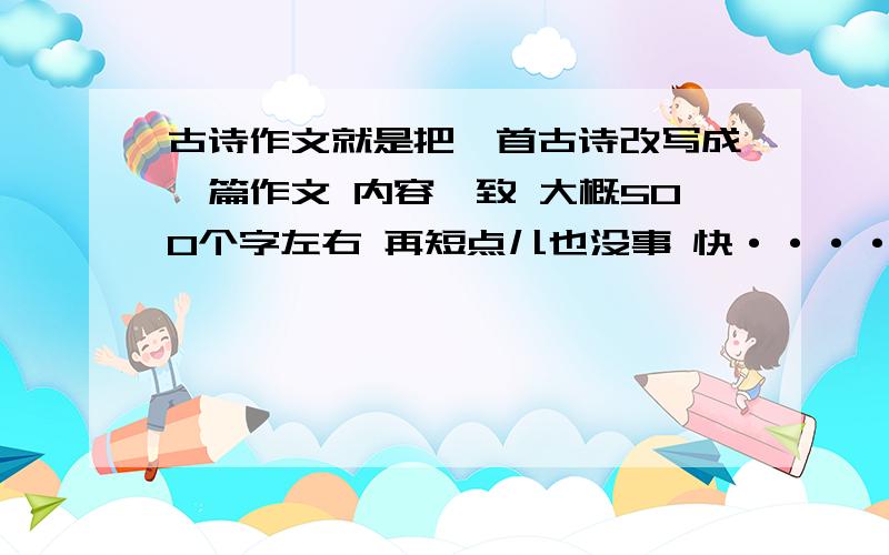 古诗作文就是把一首古诗改写成一篇作文 内容一致 大概500个字左右 再短点儿也没事 快·····最好是用《秋思》