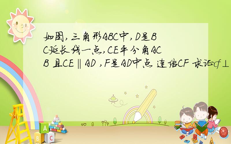 如图,三角形ABC中,D是BC延长线一点,CE平分角ACB 且CE‖AD ,F是AD中点 连结CF 求证cf⊥ad