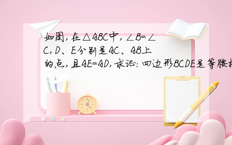 如图,在△ABC中,∠B=∠C,D、E分别是AC、AB上的点,且AE=AD,求证:四边形BCDE是等腰梯形.