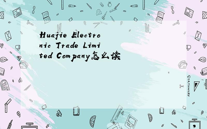 Huajie Electronic Trade Limited Company怎么读