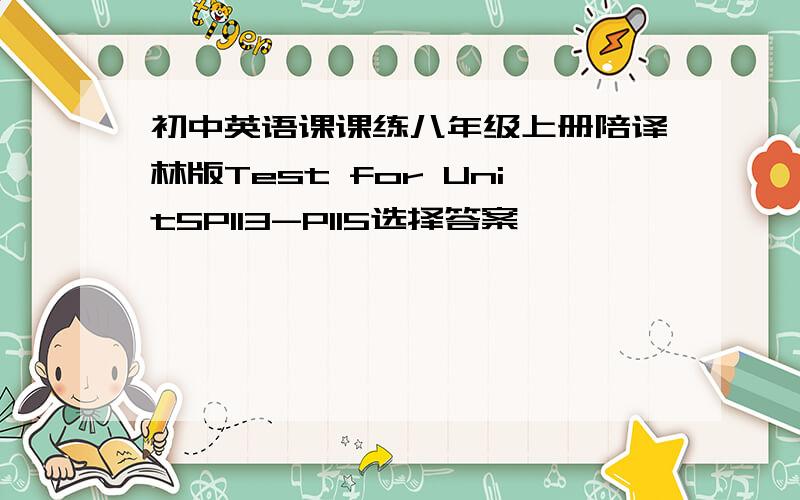 初中英语课课练八年级上册陪译林版Test for Unit5P113-P115选择答案