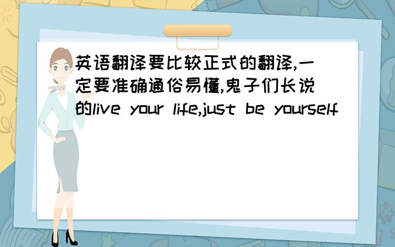 英语翻译要比较正式的翻译,一定要准确通俗易懂,鬼子们长说的live your life,just be yourself