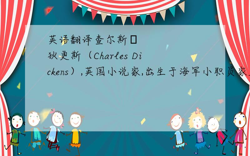 英语翻译查尔斯•狄更斯（Charles Dickens）,英国小说家,出生于海军小职员家庭,10岁时全家被迫