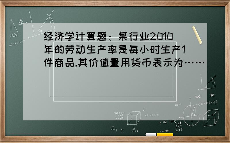 经济学计算题：某行业2010年的劳动生产率是每小时生产1件商品,其价值量用货币表示为……