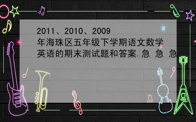 2011、2010、2009年海珠区五年级下学期语文数学英语的期末测试题和答案.急 急 急