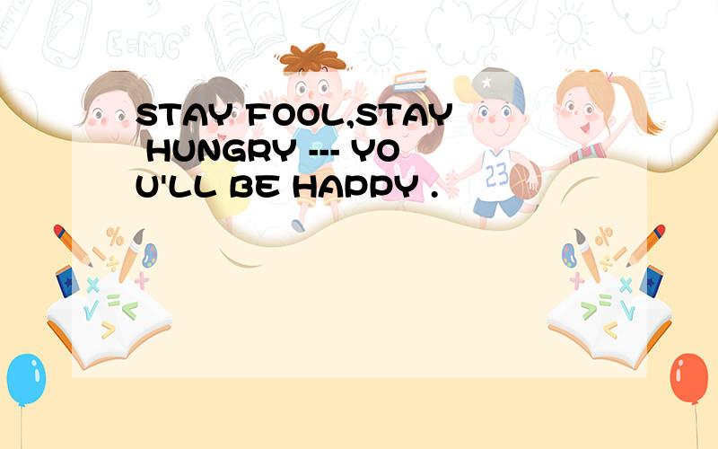 STAY FOOL,STAY HUNGRY --- YOU'LL BE HAPPY .