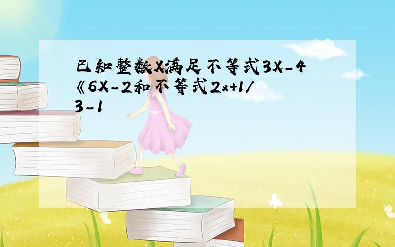 已知整数X满足不等式3X-4《6X-2和不等式2x+1/3-1