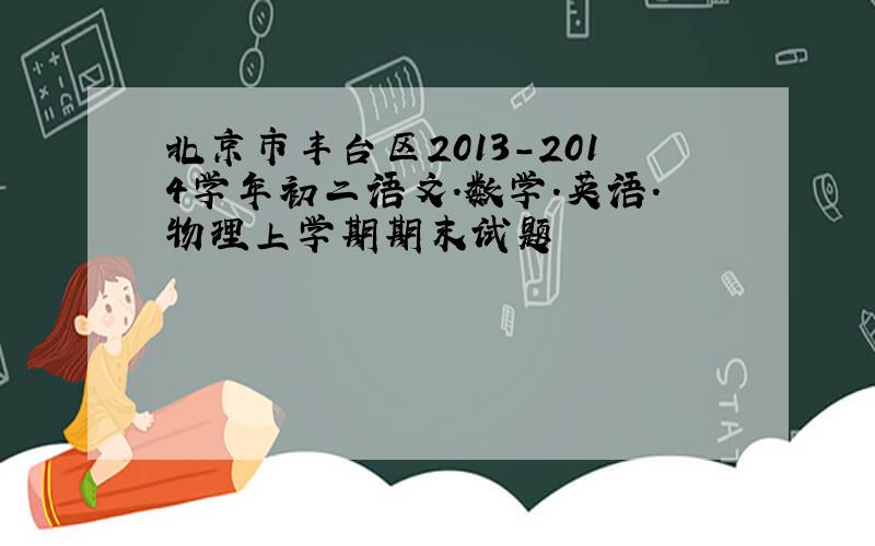 北京市丰台区2013-2014学年初二语文.数学.英语.物理上学期期末试题