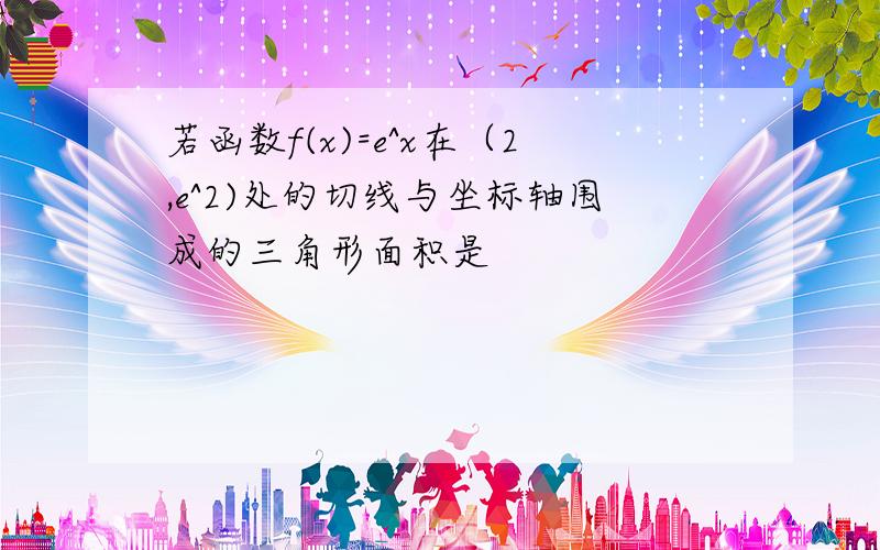 若函数f(x)=e^x在（2,e^2)处的切线与坐标轴围成的三角形面积是