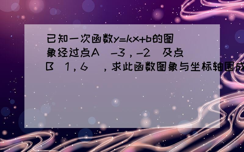 已知一次函数y=kx+b的图象经过点A（-3，-2）及点B（1，6），求此函数图象与坐标轴围成的三角形的面积．