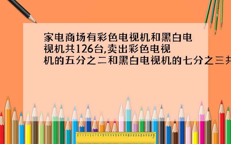 家电商场有彩色电视机和黑白电视机共126台,卖出彩色电视机的五分之二和黑白电视机的七分之三共52台,原来彩色电视机有多少