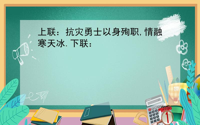 上联：抗灾勇士以身殉职,情融寒天冰.下联：