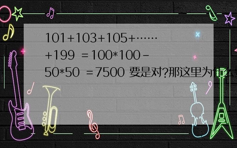 101+103+105+……+199 ＝100*100－50*50 ＝7500 要是对?那这里为什么要减50的平方呀?