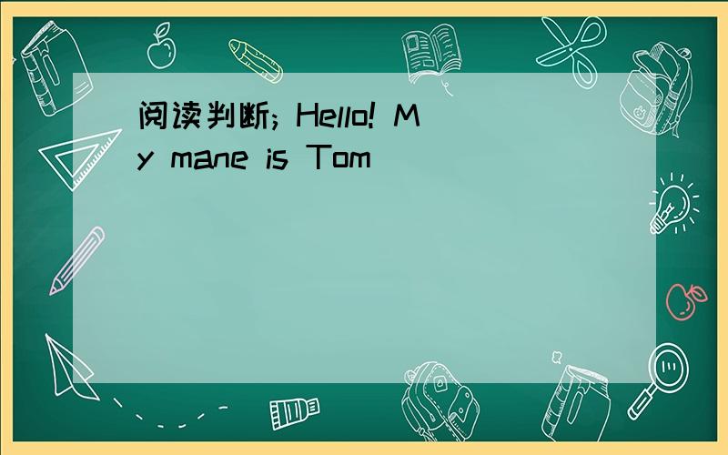 阅读判断; Hello! My mane is Tom