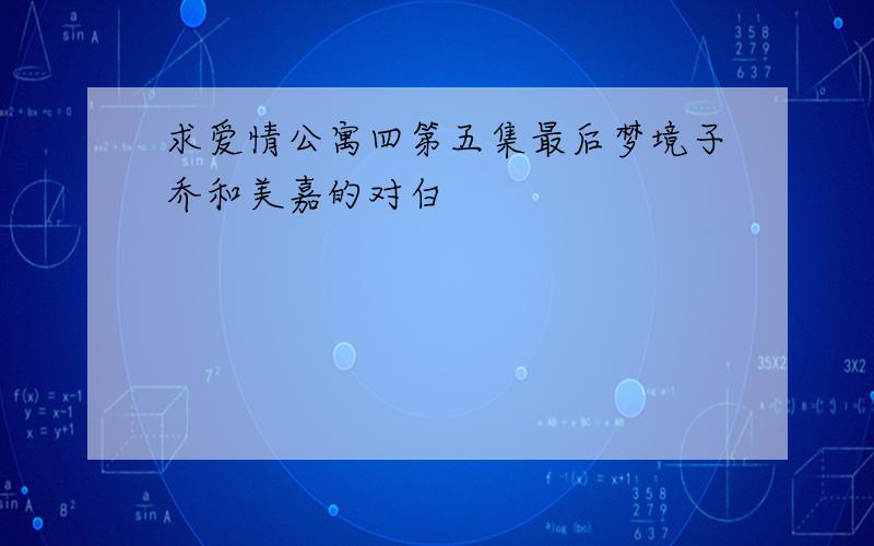 求爱情公寓四第五集最后梦境子乔和美嘉的对白