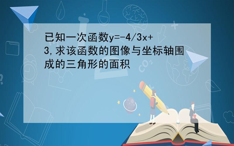 已知一次函数y=-4/3x+3,求该函数的图像与坐标轴围成的三角形的面积