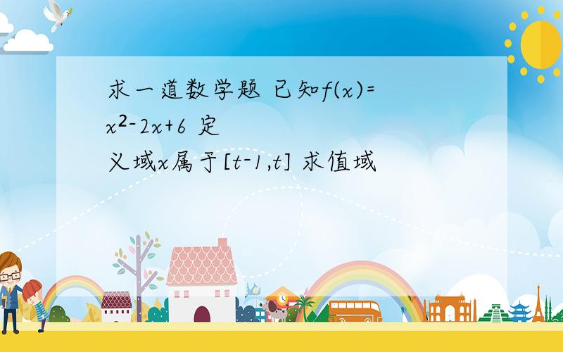 求一道数学题 已知f(x)=x²-2x+6 定义域x属于[t-1,t] 求值域