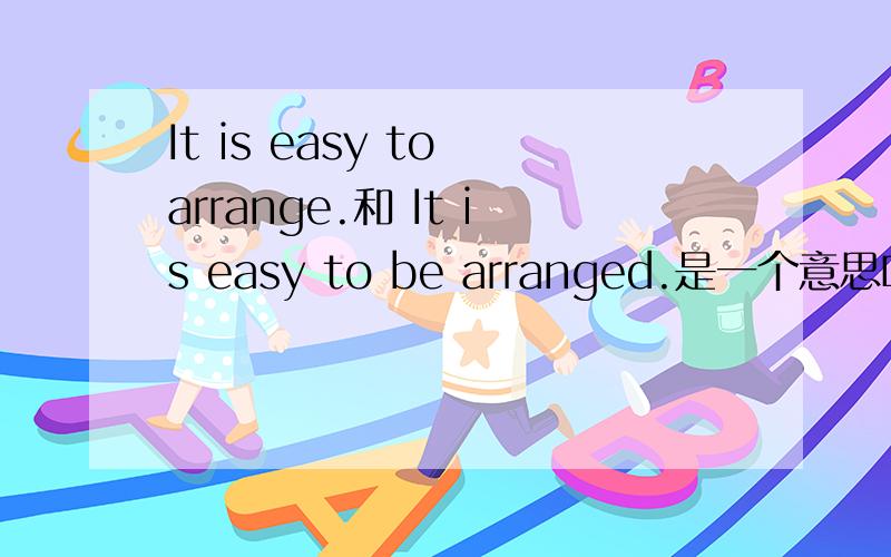 It is easy to arrange.和 It is easy to be arranged.是一个意思吗?