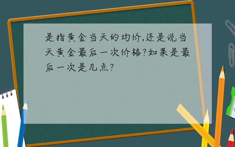 是指黄金当天的均价,还是说当天黄金最后一次价格?如果是最后一次是几点?