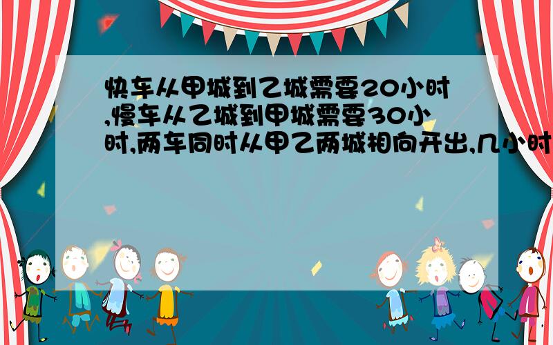 快车从甲城到乙城需要20小时,慢车从乙城到甲城需要30小时,两车同时从甲乙两城相向开出,几小时相遇