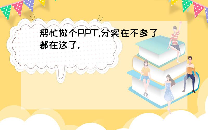 帮忙做个PPT,分实在不多了都在这了.