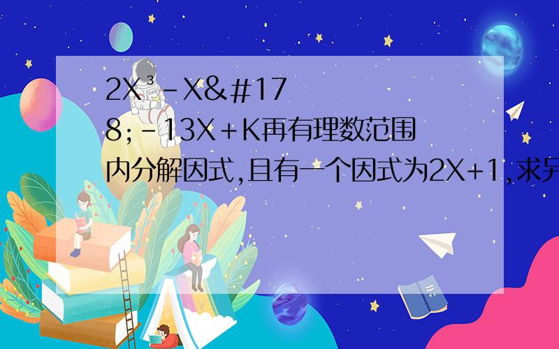 2X³－X²－13X﹢K再有理数范围内分解因式,且有一个因式为2X+1,求另一个因式及K的值.