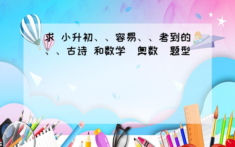 求 小升初、、容易、、考到的、、古诗 和数学（奥数）题型