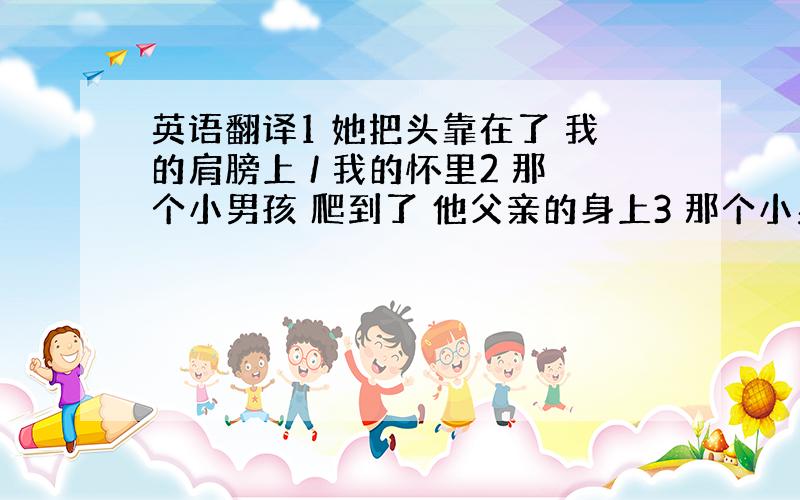 英语翻译1 她把头靠在了 我的肩膀上 / 我的怀里2 那个小男孩 爬到了 他父亲的身上3 那个小男孩 骑到了爷爷的 背上