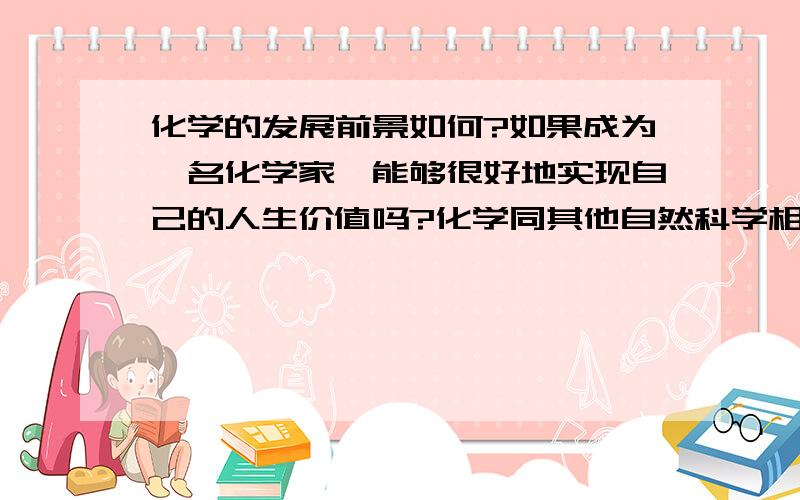 化学的发展前景如何?如果成为一名化学家,能够很好地实现自己的人生价值吗?化学同其他自然科学相比,有没有前途?