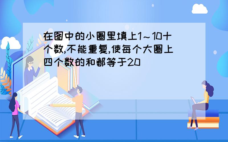 在图中的小圈里填上1～10十个数,不能重复,使每个大圈上四个数的和都等于20