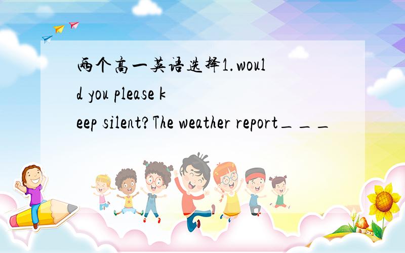 两个高一英语选择1.would you please keep silent?The weather report___