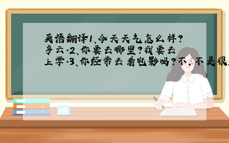 英语翻译1、今天天气怎么样?多云.2、你要去哪里?我要去上学.3、你经常去看电影吗?不,不是很经常.4、Jan每天早上六