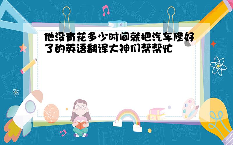 他没有花多少时间就把汽车修好了的英语翻译大神们帮帮忙