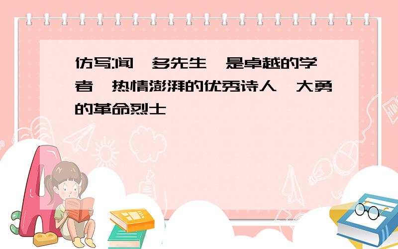 仿写:闻一多先生,是卓越的学者,热情澎湃的优秀诗人,大勇的革命烈士