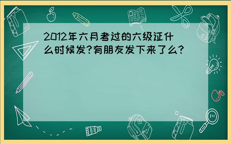 2012年六月考过的六级证什么时候发?有朋友发下来了么?