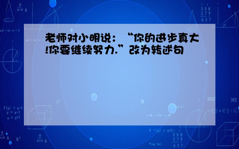 老师对小明说：“你的进步真大!你要继续努力.”改为转述句