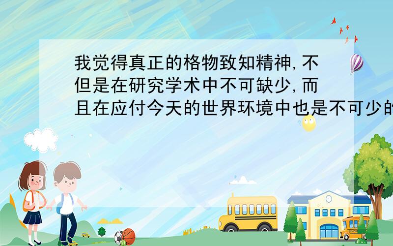 我觉得真正的格物致知精神,不但是在研究学术中不可缺少,而且在应付今天的世界环境中也是不可少的.在今天一般的教育里,我们需