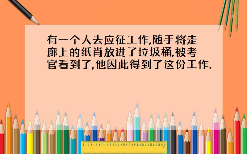 有一个人去应征工作,随手将走廊上的纸肖放进了垃圾桶,被考官看到了,他因此得到了这份工作.