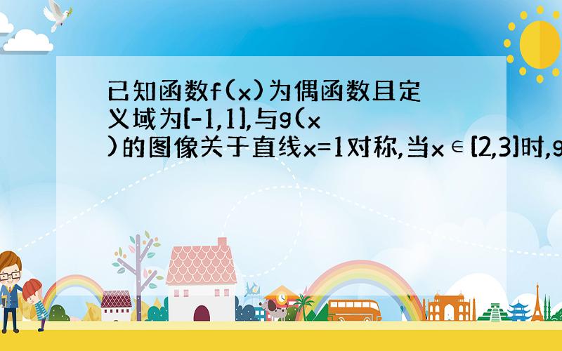 已知函数f(x)为偶函数且定义域为[-1,1],与g(x)的图像关于直线x=1对称,当x∈[2,3]时,g(x)=2a(