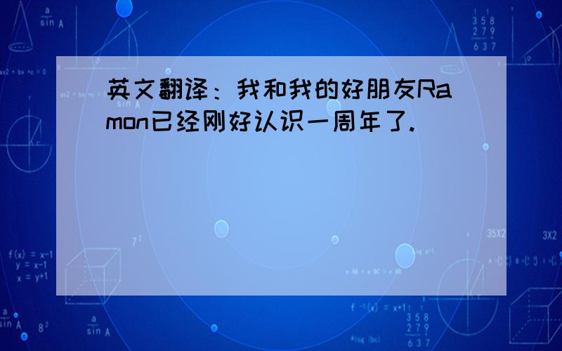 英文翻译：我和我的好朋友Ramon已经刚好认识一周年了.