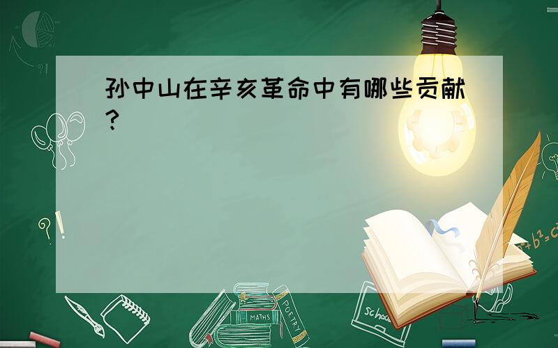 孙中山在辛亥革命中有哪些贡献?