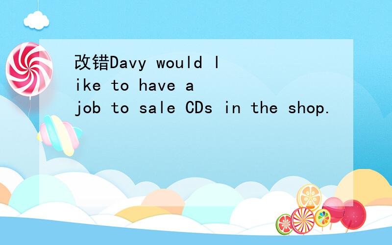 改错Davy would like to have a job to sale CDs in the shop.