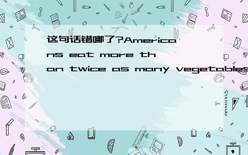 这句话错哪了?Americans eat more than twice as many vegetables per