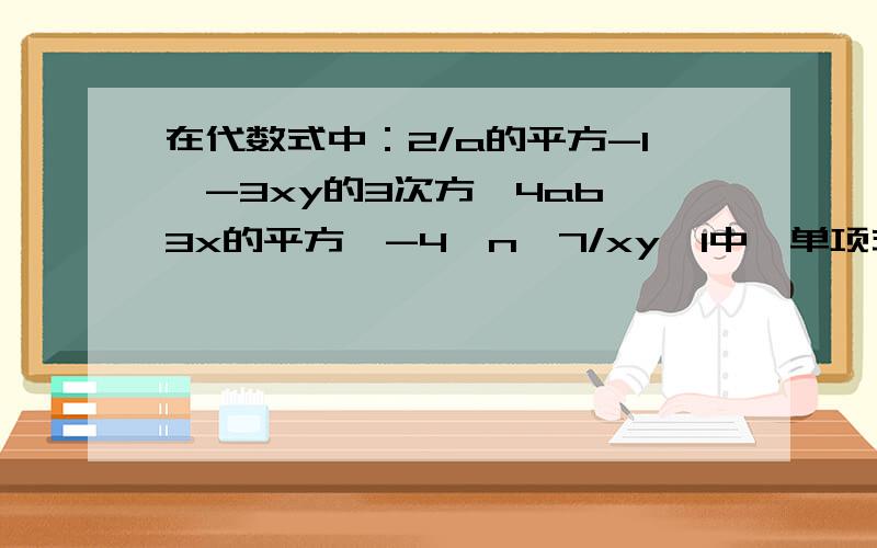 在代数式中：2/a的平方-1、-3xy的3次方、4ab、3x的平方、-4、n、7/xy、1中,单项式的个数有.