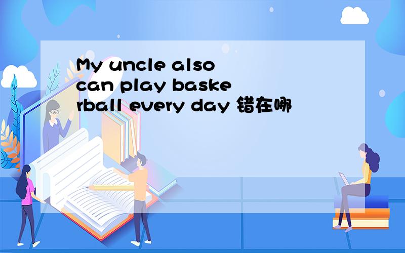 My uncle also can play baskerball every day 错在哪