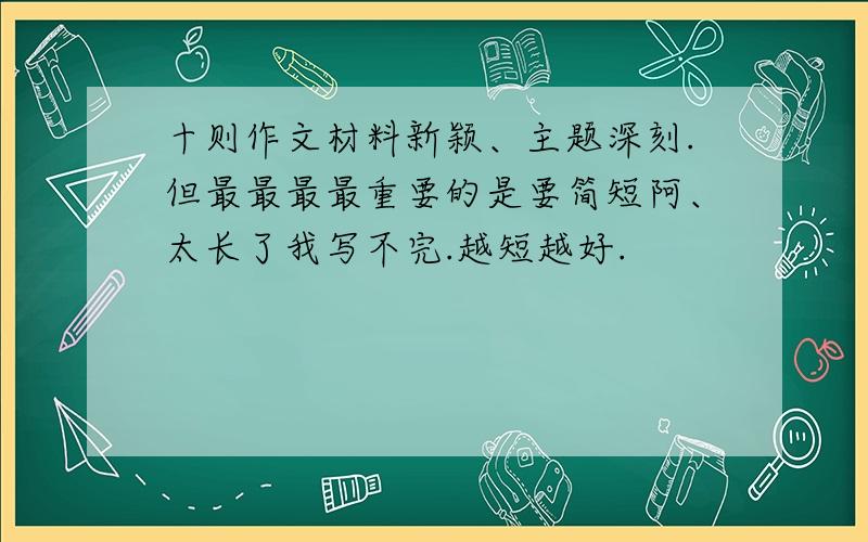 十则作文材料新颖、主题深刻.但最最最最重要的是要简短阿、太长了我写不完.越短越好.