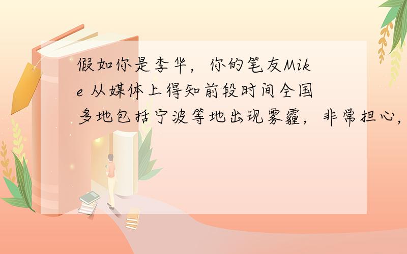 假如你是李华，你的笔友Mike 从媒体上得知前段时间全国多地包括宁波等地出现雾霾，非常担心，写E-mail询问有关情况，