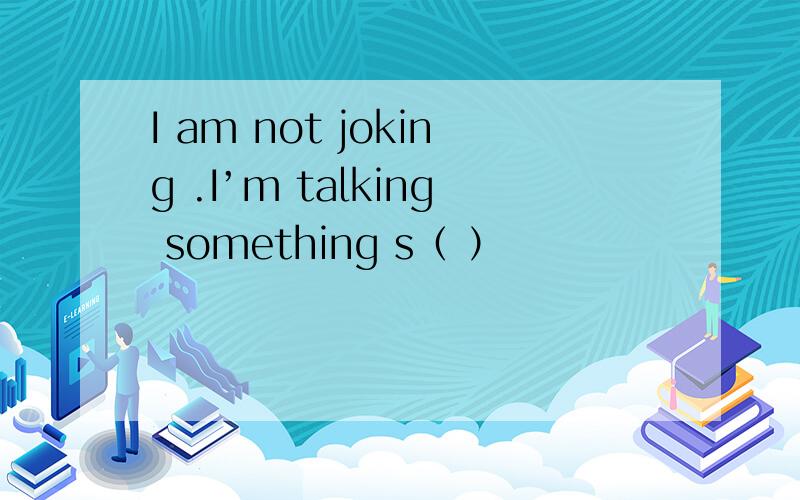 I am not joking .I’m talking something s（ ）